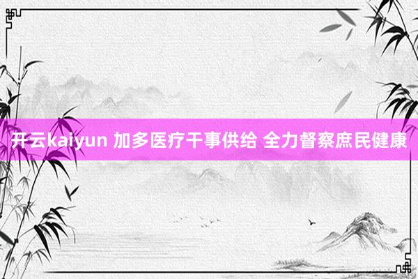 开云kaiyun 加多医疗干事供给 全力督察庶民健康