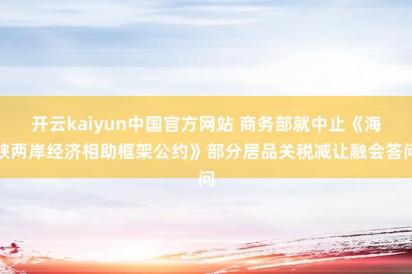 开云kaiyun中国官方网站 商务部就中止《海峡两岸经济相助框架公约》部分居品关税减让融会答问