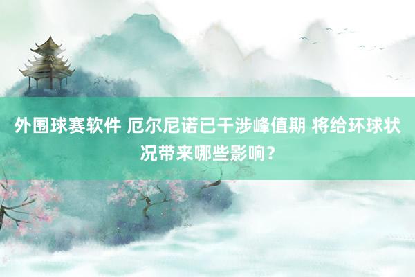 外围球赛软件 厄尔尼诺已干涉峰值期 将给环球状况带来哪些影响？