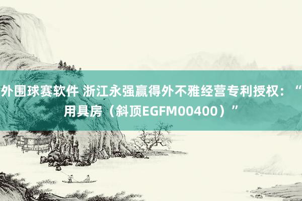 外围球赛软件 浙江永强赢得外不雅经营专利授权：“用具房（斜顶EGFM00400）”