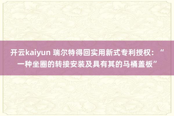 开云kaiyun 瑞尔特得回实用新式专利授权：“一种坐圈的转接安装及具有其的马桶盖板”