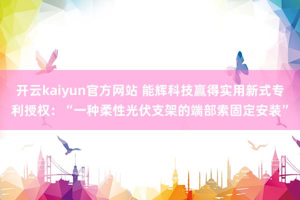 开云kaiyun官方网站 能辉科技赢得实用新式专利授权：“一种柔性光伏支架的端部索固定安装”