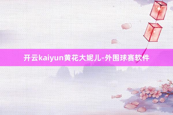 开云kaiyun黄花大妮儿-外围球赛软件