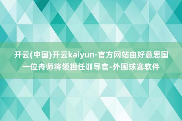 开云(中国)开云kaiyun·官方网站由好意思国一位舟师将领担任训导官-外围球赛软件