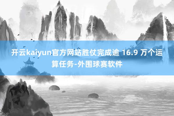 开云kaiyun官方网站胜仗完成逾 16.9 万个运算任务-外围球赛软件