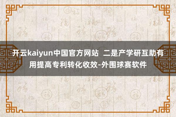 开云kaiyun中国官方网站  二是产学研互助有用提高专利转化收效-外围球赛软件