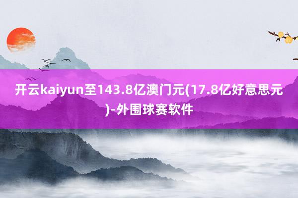 开云kaiyun至143.8亿澳门元(17.8亿好意思元)-外围球赛软件