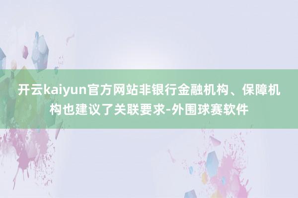 开云kaiyun官方网站非银行金融机构、保障机构也建议了关联要求-外围球赛软件