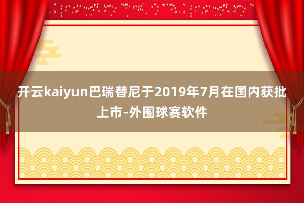 开云kaiyun巴瑞替尼于2019年7月在国内获批上市-外围球赛软件