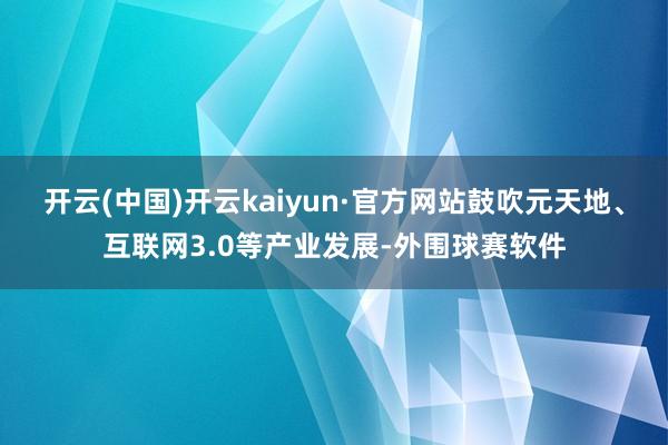 开云(中国)开云kaiyun·官方网站鼓吹元天地、互联网3.0等产业发展-外围球赛软件