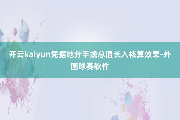 开云kaiyun凭据地分手娩总值长入核算效果-外围球赛软件