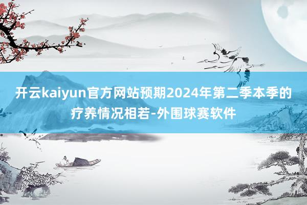 开云kaiyun官方网站预期2024年第二季本季的疗养情况相若-外围球赛软件