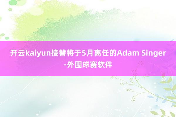 开云kaiyun接替将于5月离任的Adam Singer-外围球赛软件