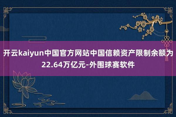 开云kaiyun中国官方网站中国信赖资产限制余额为22.64万亿元-外围球赛软件