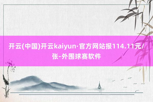 开云(中国)开云kaiyun·官方网站报114.11元/张-外围球赛软件