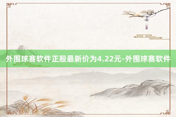 外围球赛软件正股最新价为4.22元-外围球赛软件