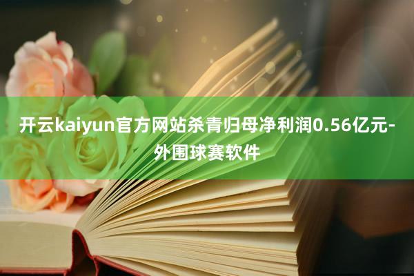 开云kaiyun官方网站杀青归母净利润0.56亿元-外围球赛软件