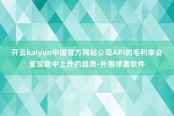 开云kaiyun中国官方网站公司API的毛利率会呈现稳中上升的趋势-外围球赛软件