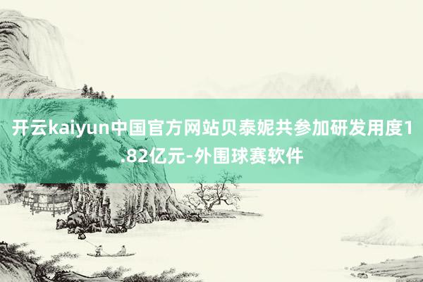 开云kaiyun中国官方网站贝泰妮共参加研发用度1.82亿元-外围球赛软件