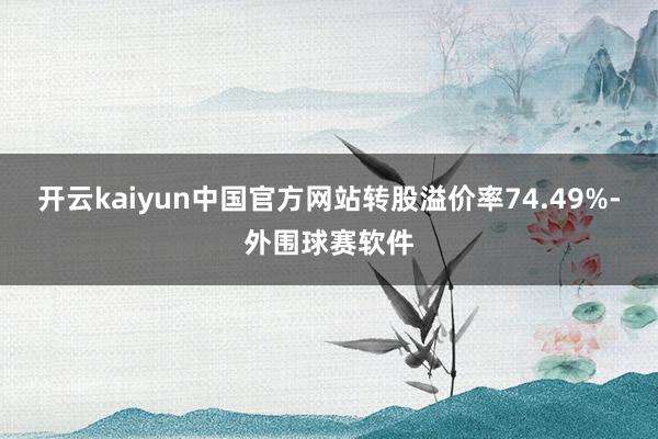 开云kaiyun中国官方网站转股溢价率74.49%-外围球赛软件