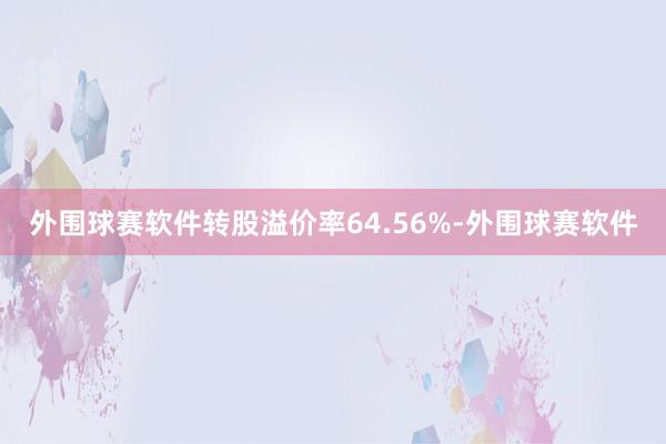 外围球赛软件转股溢价率64.56%-外围球赛软件