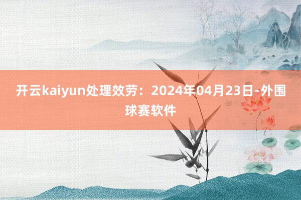 开云kaiyun处理效劳：2024年04月23日-外围球赛软件