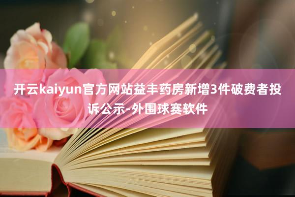 开云kaiyun官方网站益丰药房新增3件破费者投诉公示-外围球赛软件