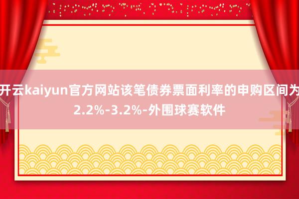 开云kaiyun官方网站该笔债券票面利率的申购区间为2.2%-3.2%-外围球赛软件