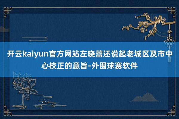 开云kaiyun官方网站左晓蕾还说起老城区及市中心校正的意旨-外围球赛软件