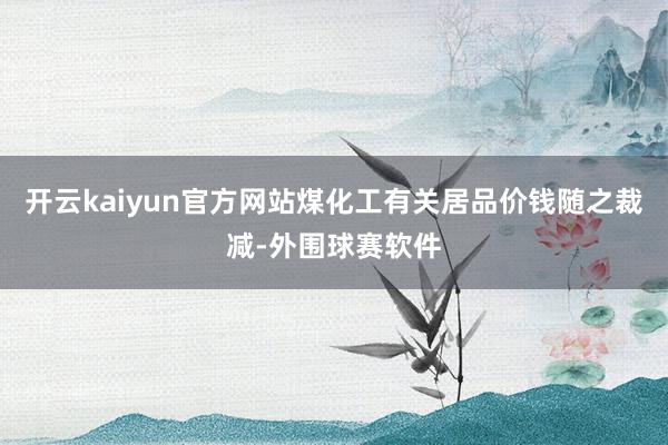 开云kaiyun官方网站煤化工有关居品价钱随之裁减-外围球赛软件