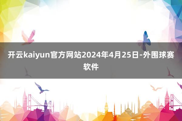 开云kaiyun官方网站2024年4月25日-外围球赛软件