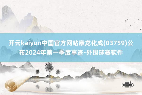 开云kaiyun中国官方网站康龙化成(03759)公布2024年第一季度事迹-外围球赛软件