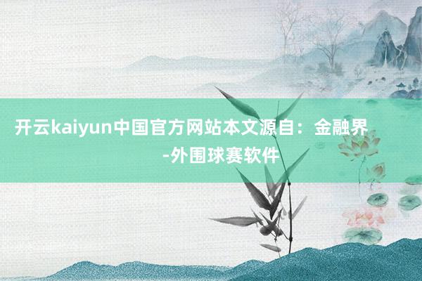 开云kaiyun中国官方网站本文源自：金融界            -外围球赛软件