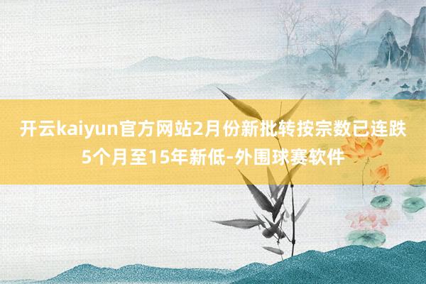 开云kaiyun官方网站2月份新批转按宗数已连跌5个月至15年新低-外围球赛软件