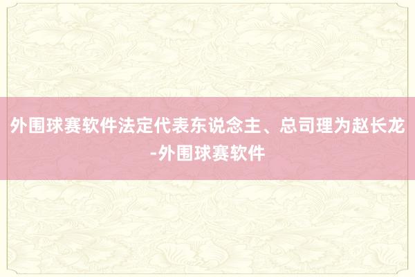 外围球赛软件法定代表东说念主、总司理为赵长龙-外围球赛软件