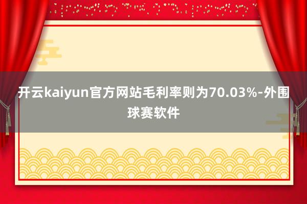 开云kaiyun官方网站毛利率则为70.03%-外围球赛软件