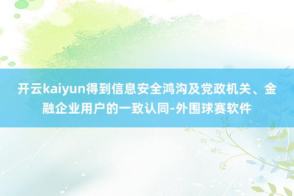 开云kaiyun得到信息安全鸿沟及党政机关、金融企业用户的一致认同-外围球赛软件