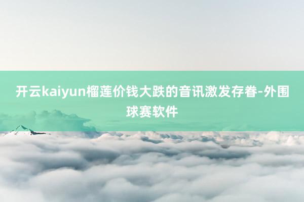 开云kaiyun榴莲价钱大跌的音讯激发存眷-外围球赛软件