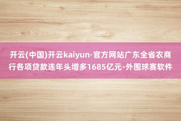 开云(中国)开云kaiyun·官方网站广东全省农商行各项贷款连年头增多1685亿元-外围球赛软件