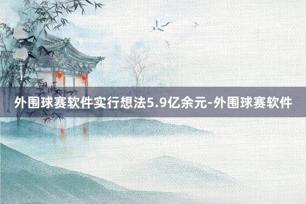 外围球赛软件实行想法5.9亿余元-外围球赛软件