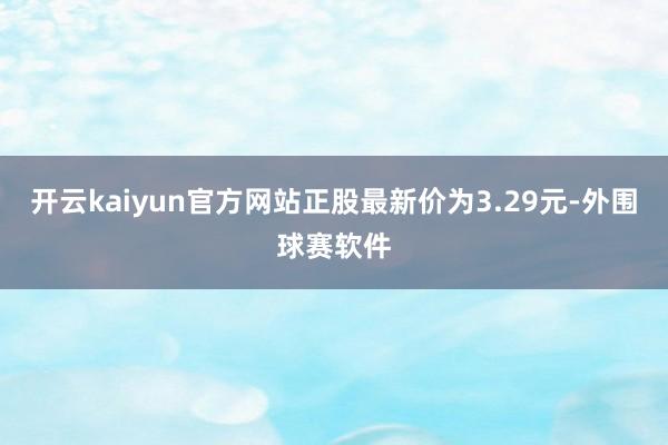 开云kaiyun官方网站正股最新价为3.29元-外围球赛软件