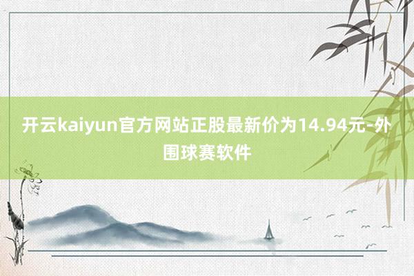 开云kaiyun官方网站正股最新价为14.94元-外围球赛软件