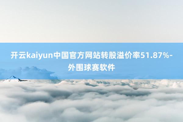 开云kaiyun中国官方网站转股溢价率51.87%-外围球赛软件