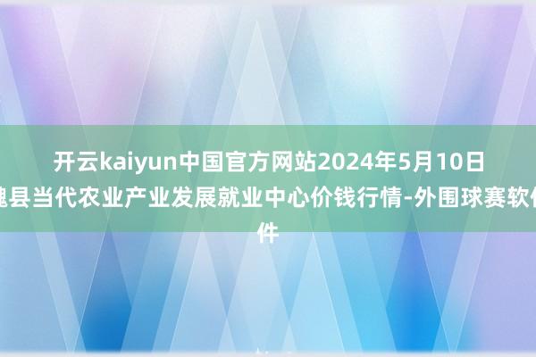 开云kaiyun中国官方网站2024年5月10日魏县当代农业产业发展就业中心价钱行情-外围球赛软件