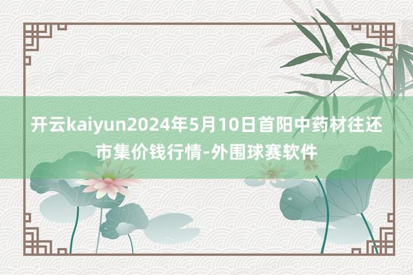 开云kaiyun2024年5月10日首阳中药材往还市集价钱行情-外围球赛软件