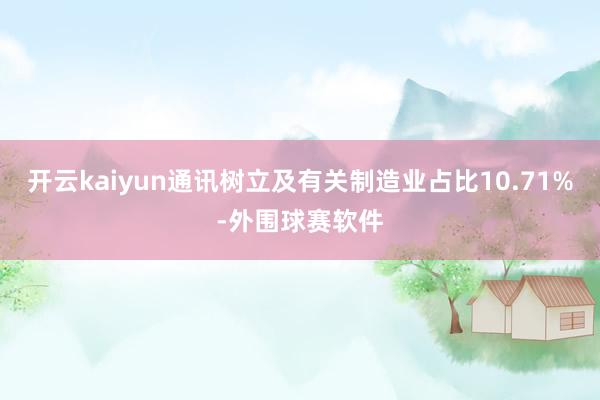 开云kaiyun通讯树立及有关制造业占比10.71%-外围球赛软件