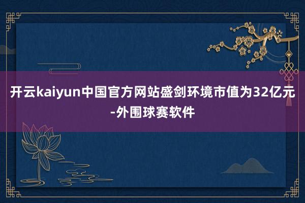 开云kaiyun中国官方网站盛剑环境市值为32亿元-外围球赛软件