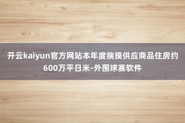 开云kaiyun官方网站本年度揣摸供应商品住房约600万平日米-外围球赛软件