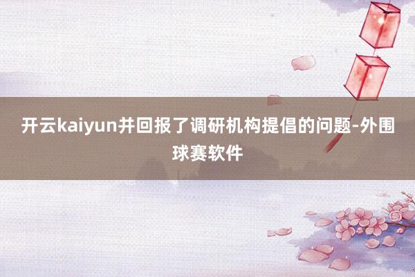 开云kaiyun并回报了调研机构提倡的问题-外围球赛软件