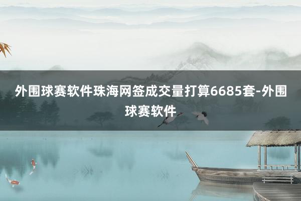 外围球赛软件珠海网签成交量打算6685套-外围球赛软件